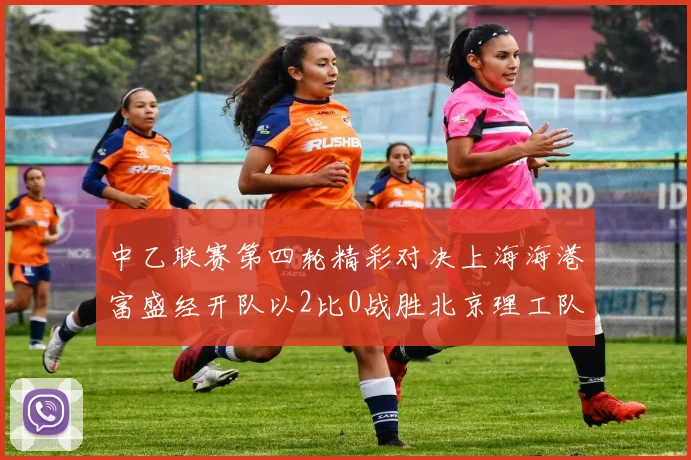 中乙联赛第四轮精彩对决上海海港富盛经开队以2比0战胜北京理工队