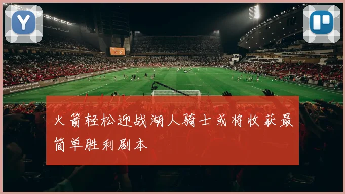 火箭轻松迎战湖人骑士或将收获最简单胜利剧本
