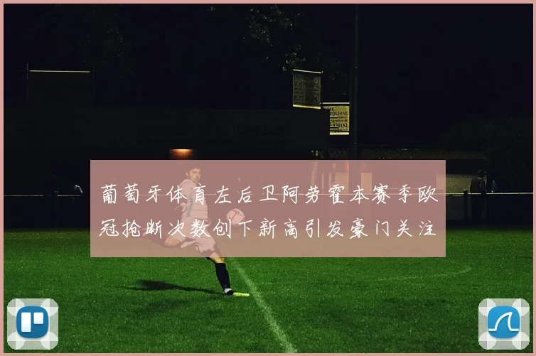 葡萄牙体育左后卫阿劳霍本赛季欧冠抢断次数创下新高引发豪门关注