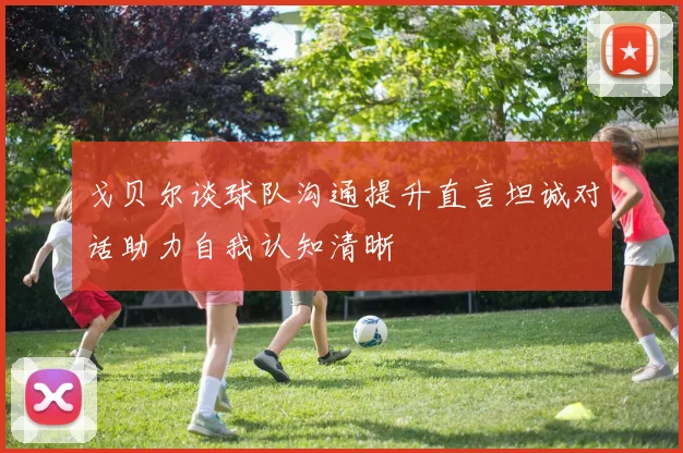 戈贝尔谈球队沟通提升直言坦诚对话助力自我认知清晰