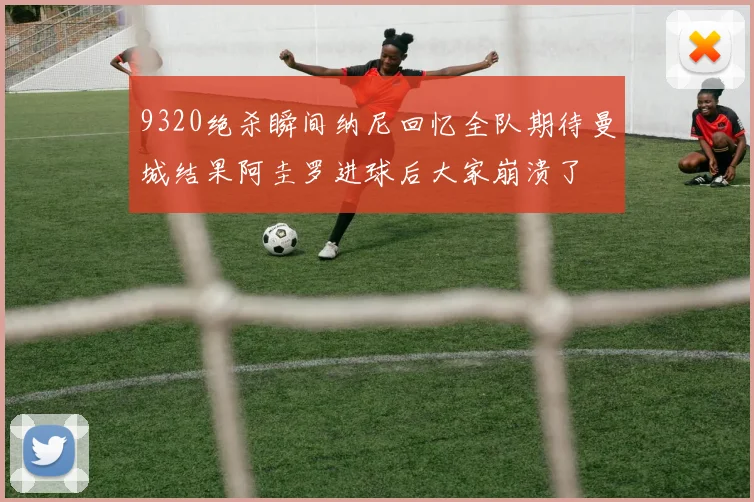 9320绝杀瞬间纳尼回忆全队期待曼城结果阿圭罗进球后大家崩溃了