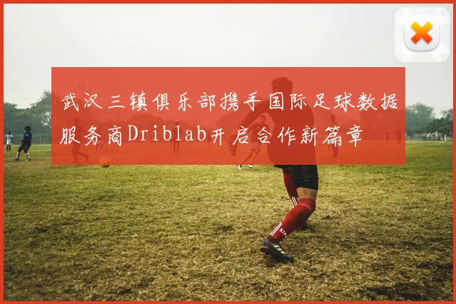 武汉三镇俱乐部携手国际足球数据服务商Driblab开启合作新篇章
