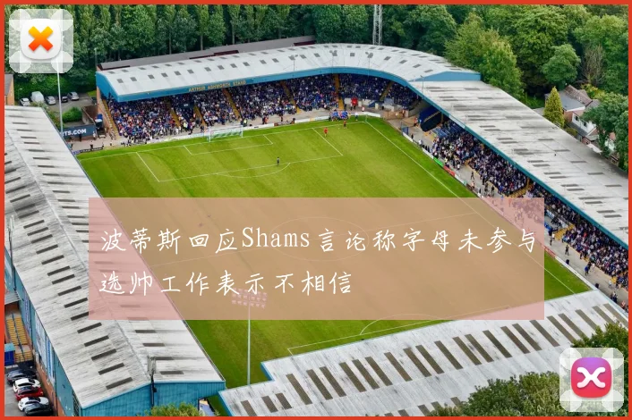 波蒂斯回应Shams言论称字母未参与选帅工作表示不相信
